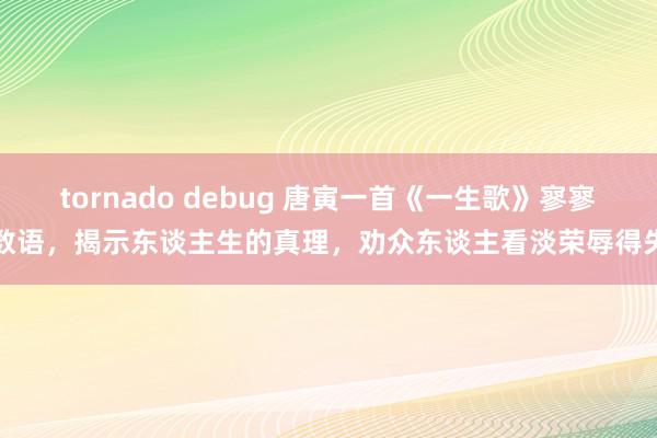 tornado debug 唐寅一首《一生歌》寥寥数语，揭示东谈主生的真理，劝众东谈主看淡荣辱得失