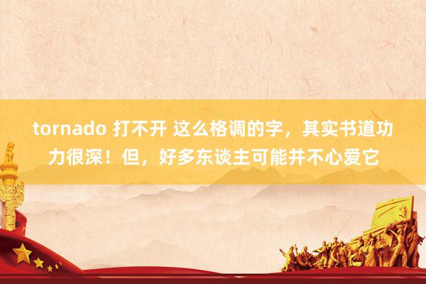 tornado 打不开 这么格调的字，其实书道功力很深！但，好多东谈主可能并不心爱它